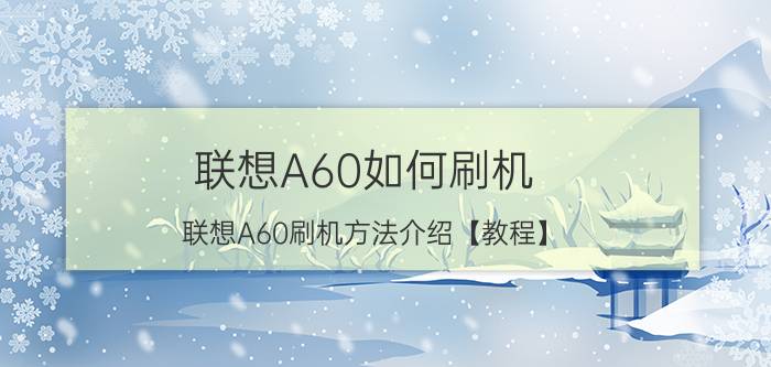 联想A60如何刷机 联想A60刷机方法介绍【教程】